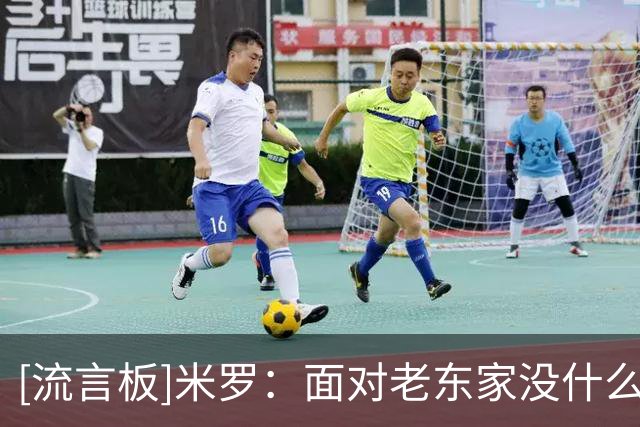[流言板]米罗：面对老东家没什么特别的，篮球是生意每场都要认真打